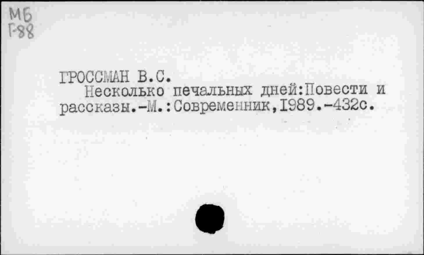 ﻿Мб т
ГРОССМАН В.С.
Несколько печальных дней:Повести и рассказы.-М.:Современник,1989.-432с.